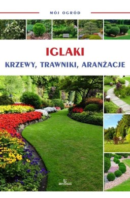 Mój ogród. Iglaki, krzewy, trawy