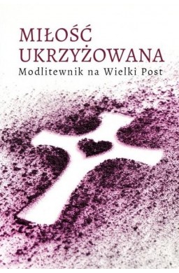 Miłość ukrzyżowana. Modlitewnik wielkopostny