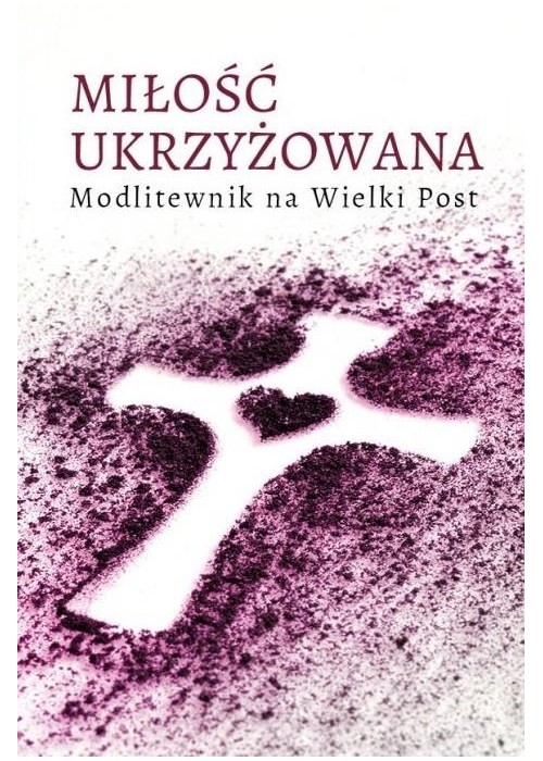 Miłość ukrzyżowana. Modlitewnik wielkopostny