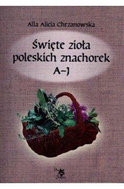 Święte zioła poleskich znachorek T.1. A-J