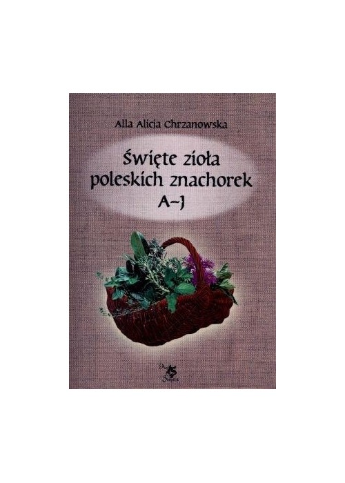 Święte zioła poleskich znachorek T.1. A-J