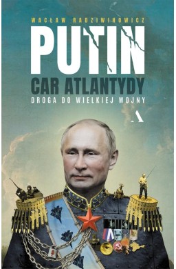 Putin, car Atlantydy. Droga do wielkiej wojny