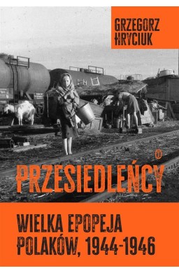 Przesiedleńcy. Wielka epopeja Polaków (1944-1946)