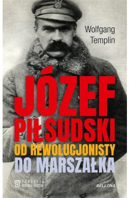 Józef Piłsudski. Od rewolucjonisty do marszałka