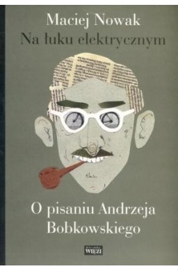 Na łuku elektrycznym. O pisaniu Andrzeja Bobkowski