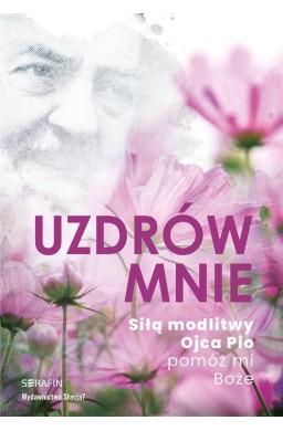 Uzdrów mnie. Siłą modlitwy Ojca Pio -pomóż mi Boże