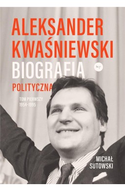 Aleksander Kwaśniewski. Biografia polityczna T.1