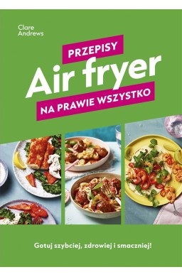 Air fryer. Przepisy na prawie wszystko