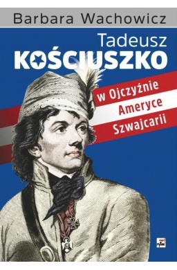 Tadeusz Kościuszko w Ojczyźnie,Ameryce,Szwajcarii