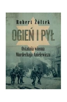 Ogień i pył Ostatnia wiosna Mordechaja Anielewicza