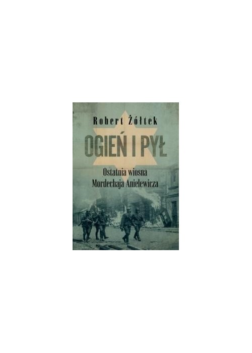 Ogień i pył Ostatnia wiosna Mordechaja Anielewicza