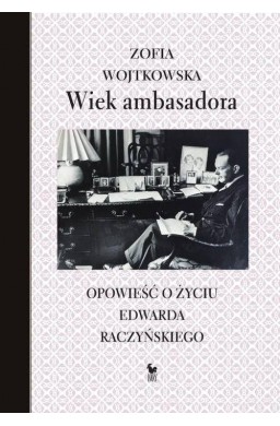 Wiek ambasadora. Opowieść o życiu E. Raczyńskiego