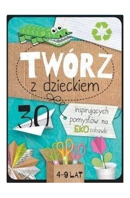 Twórz z dzieckiem. 30 inspirujących pomysłów na...