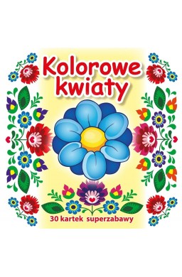 30 kartek superzabawy. Kolorowe kwiaty